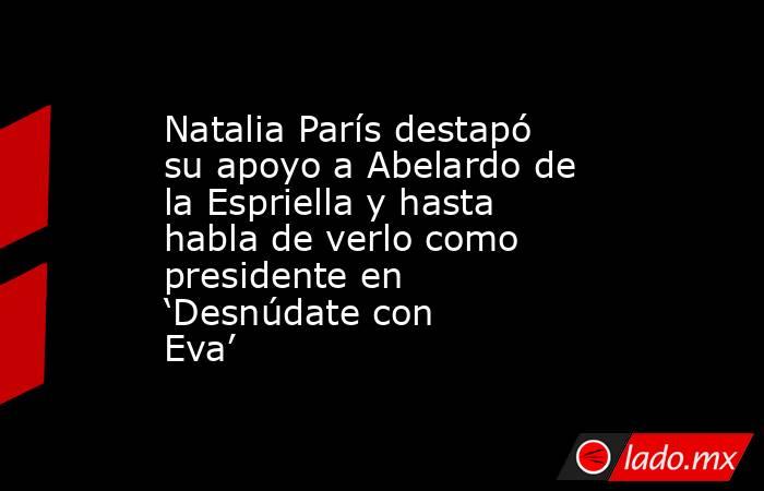 Natalia París destapó su apoyo a Abelardo de la Espriella y hasta habla de verlo como presidente en ‘Desnúdate con Eva’. Noticias en tiempo real