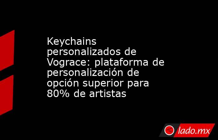 Keychains personalizados de Vograce: plataforma de personalización de opción superior para 80% de artistas. Noticias en tiempo real