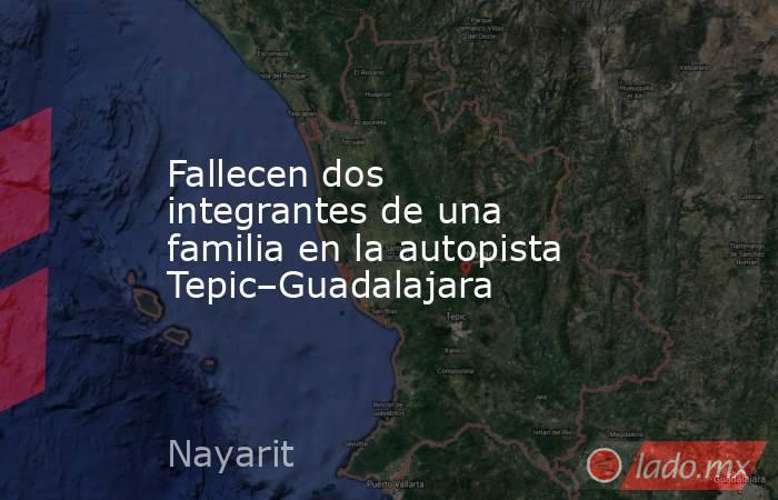 Fallecen dos integrantes de una familia en la autopista Tepic–Guadalajara. Noticias en tiempo real