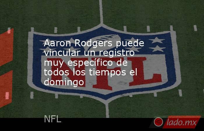 Aaron Rodgers puede vincular un registro muy específico de todos los tiempos el domingo. Noticias en tiempo real