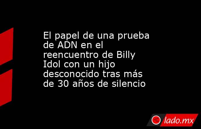 El papel de una prueba de ADN en el reencuentro de Billy Idol con un hijo desconocido tras más de 30 años de silencio. Noticias en tiempo real