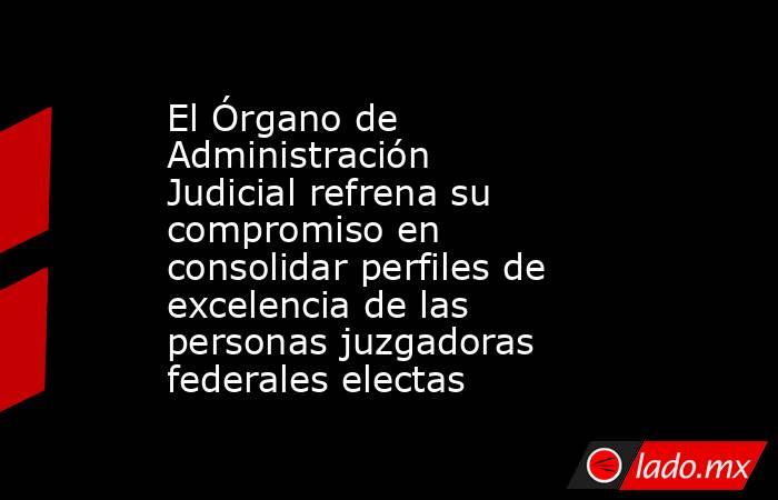 El Órgano de Administración Judicial refrena su compromiso en consolidar perfiles de excelencia de las personas juzgadoras federales electas. Noticias en tiempo real