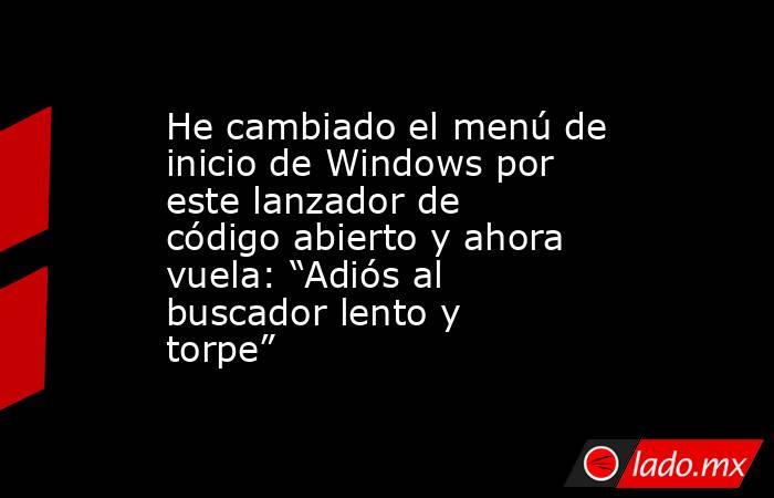 He cambiado el menú de inicio de Windows por este lanzador de código abierto y ahora vuela: “Adiós al buscador lento y torpe”. Noticias en tiempo real