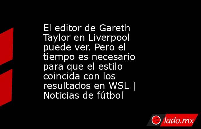 El editor de Gareth Taylor en Liverpool puede ver. Pero el tiempo es necesario para que el estilo coincida con los resultados en WSL | Noticias de fútbol. Noticias en tiempo real
