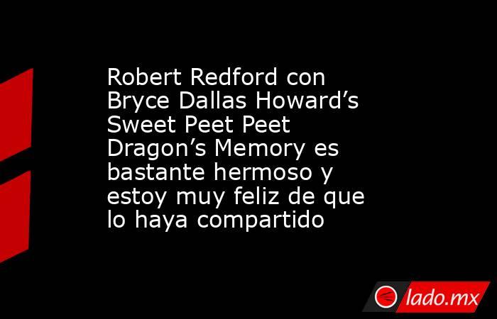Robert Redford con Bryce Dallas Howard’s Sweet Peet Peet Dragon’s Memory es bastante hermoso y estoy muy feliz de que lo haya compartido. Noticias en tiempo real