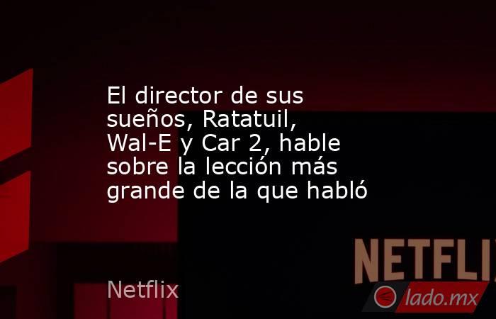 El director de sus sueños, Ratatuil, Wal-E y Car 2, hable sobre la lección más grande de la que habló. Noticias en tiempo real