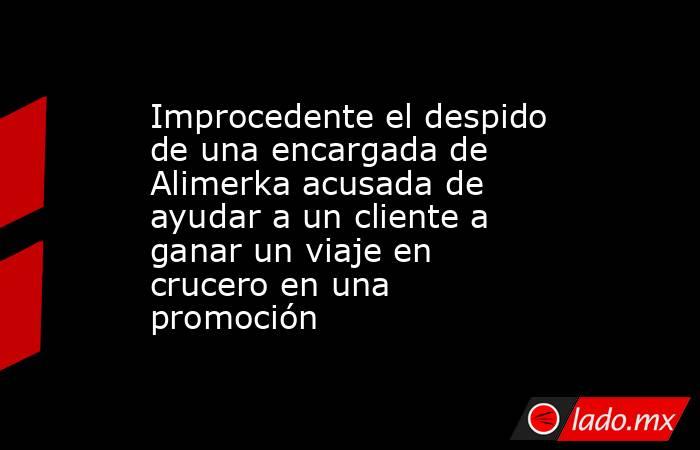 Improcedente el despido de una encargada de Alimerka acusada de ayudar a un cliente a ganar un viaje en crucero en una promoción. Noticias en tiempo real