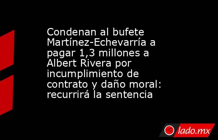 Condenan al bufete Martínez-Echevarría a pagar 1,3 millones a Albert Rivera por incumplimiento de contrato y daño moral: recurrirá la sentencia . Noticias en tiempo real