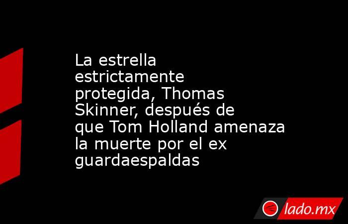 La estrella estrictamente protegida, Thomas Skinner, después de que Tom Holland amenaza la muerte por el ex guardaespaldas. Noticias en tiempo real