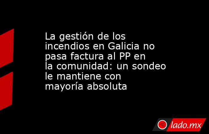 La gestión de los incendios en Galicia no pasa factura al PP en la comunidad: un sondeo le mantiene con mayoría absoluta. Noticias en tiempo real