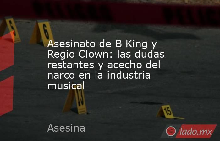 Asesinato de B King y Regio Clown: las dudas restantes y acecho del narco en la industria musical . Noticias en tiempo real