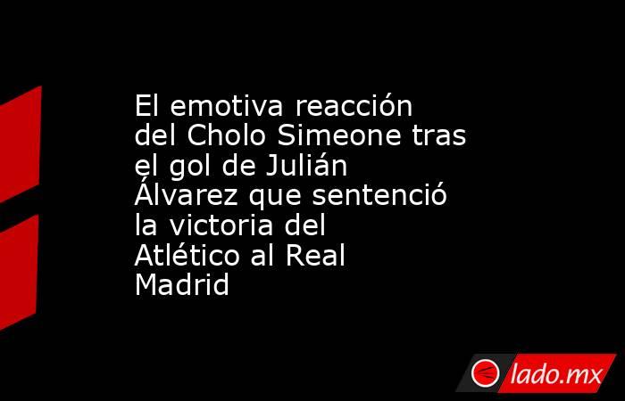 El emotiva reacción del Cholo Simeone tras el gol de Julián Álvarez que sentenció la victoria del Atlético al Real Madrid. Noticias en tiempo real
