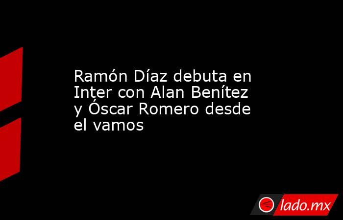 Ramón Díaz debuta en Inter con Alan Benítez y Óscar Romero desde el vamos. Noticias en tiempo real