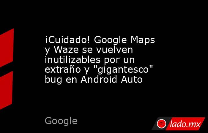 ¡Cuidado! Google Maps y Waze se vuelven inutilizables por un extraño y 