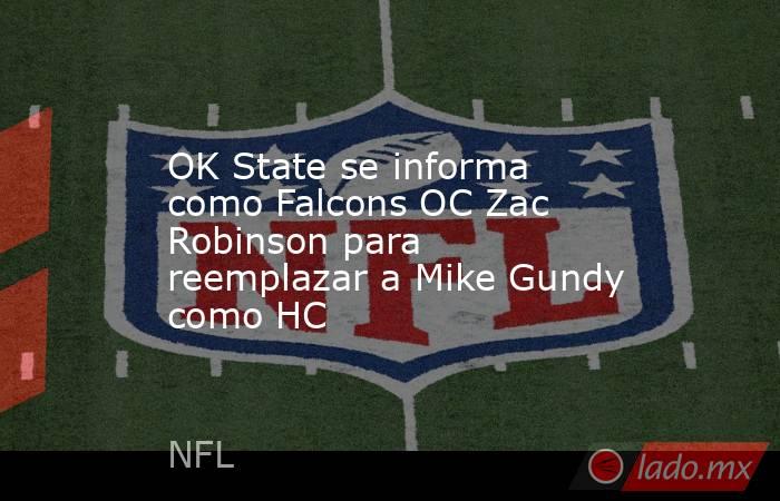 OK State se informa como Falcons OC Zac Robinson para reemplazar a Mike Gundy como HC. Noticias en tiempo real