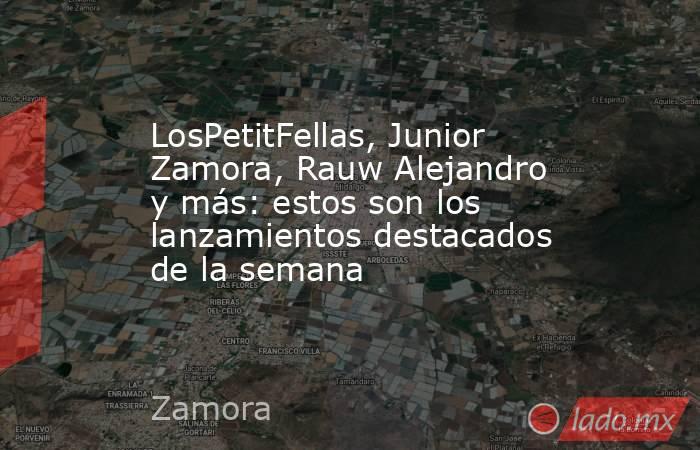 LosPetitFellas, Junior Zamora, Rauw Alejandro y más: estos son los lanzamientos destacados de la semana. Noticias en tiempo real
