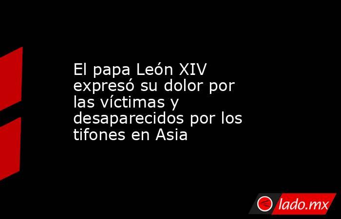 El papa León XIV expresó su dolor por las víctimas y desaparecidos por los tifones en Asia . Noticias en tiempo real