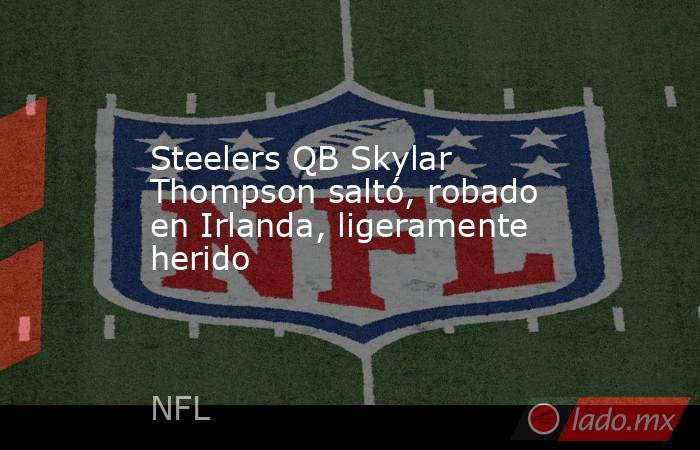 Steelers QB Skylar Thompson saltó, robado en Irlanda, ligeramente herido. Noticias en tiempo real