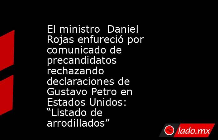El ministro  Daniel Rojas enfureció por comunicado de precandidatos rechazando declaraciones de Gustavo Petro en Estados Unidos: “Listado de arrodillados”. Noticias en tiempo real