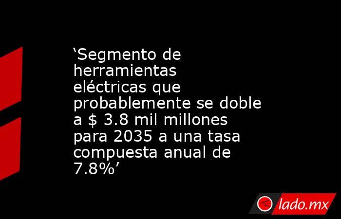 ‘Segmento de herramientas eléctricas que probablemente se doble a $ 3.8 mil millones para 2035 a una tasa compuesta anual de 7.8%’. Noticias en tiempo real