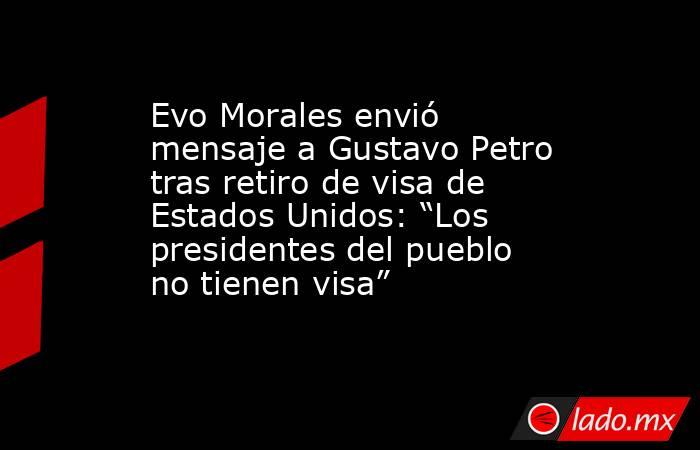 Evo Morales envió mensaje a Gustavo Petro tras retiro de visa de Estados Unidos: “Los presidentes del pueblo no tienen visa” . Noticias en tiempo real