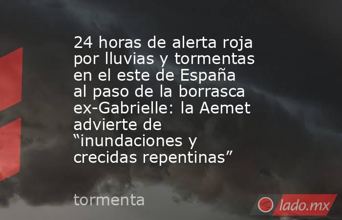 24 horas de alerta roja por lluvias y tormentas en el este de España al paso de la borrasca ex-Gabrielle: la Aemet advierte de “inundaciones y crecidas repentinas” . Noticias en tiempo real