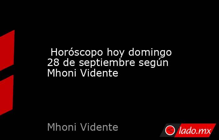  Horóscopo hoy domingo 28 de septiembre según Mhoni Vidente. Noticias en tiempo real