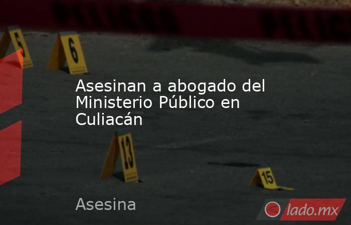 Asesinan a abogado del Ministerio Público en Culiacán. Noticias en tiempo real
