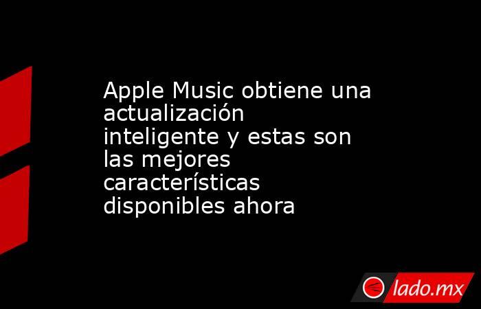 Apple Music obtiene una actualización inteligente y estas son las mejores características disponibles ahora. Noticias en tiempo real