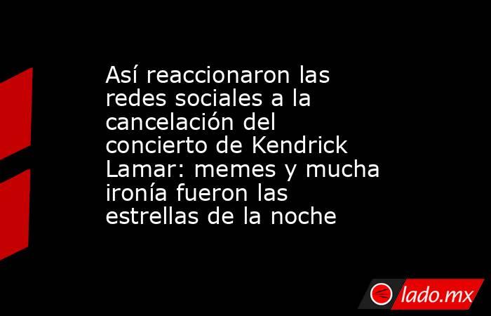 Así reaccionaron las redes sociales a la cancelación del concierto de Kendrick Lamar: memes y mucha ironía fueron las estrellas de la noche. Noticias en tiempo real