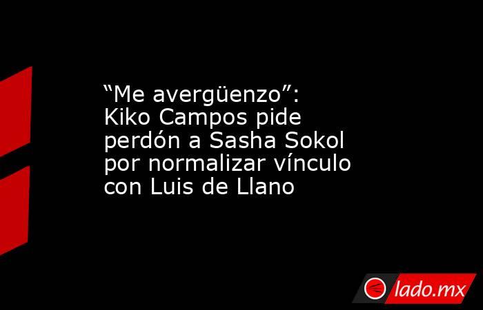 “Me avergüenzo”: Kiko Campos pide perdón a Sasha Sokol por normalizar vínculo con Luis de Llano. Noticias en tiempo real
