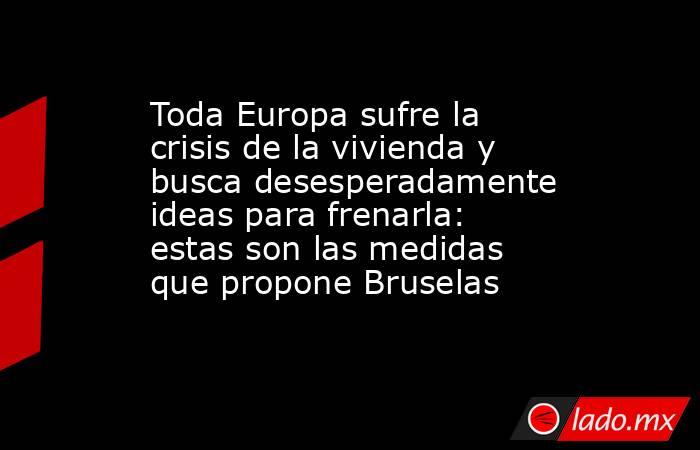 Toda Europa sufre la crisis de la vivienda y busca desesperadamente ideas para frenarla: estas son las medidas que propone Bruselas. Noticias en tiempo real