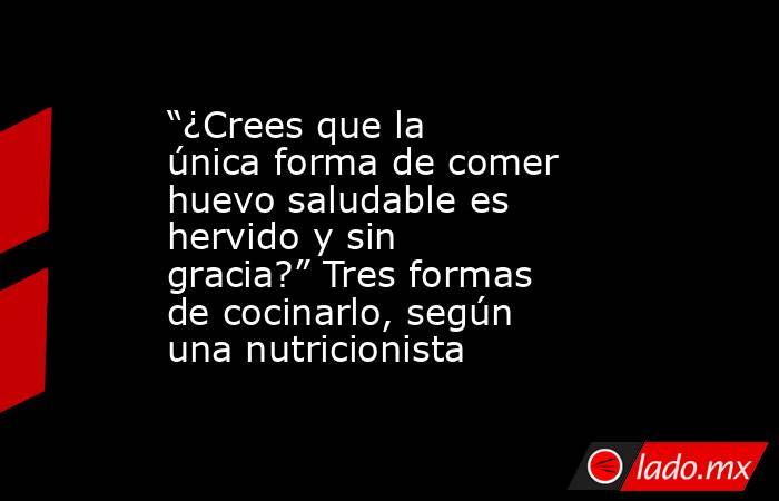 “¿Crees que la única forma de comer huevo saludable es hervido y sin gracia?” Tres formas de cocinarlo, según una nutricionista. Noticias en tiempo real