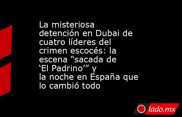 La misteriosa detención en Dubai de cuatro líderes del crimen escocés: la escena “sacada de ‘El Padrino’” y la noche en España que lo cambió todo. Noticias en tiempo real