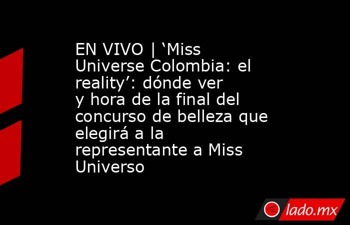 EN VIVO | ‘Miss Universe Colombia: el reality’: dónde ver y hora de la final del concurso de belleza que elegirá a la representante a Miss Universo. Noticias en tiempo real