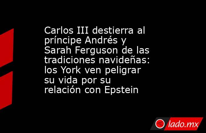 Carlos III destierra al príncipe Andrés y Sarah Ferguson de las tradiciones navideñas: los York ven peligrar su vida por su relación con Epstein. Noticias en tiempo real