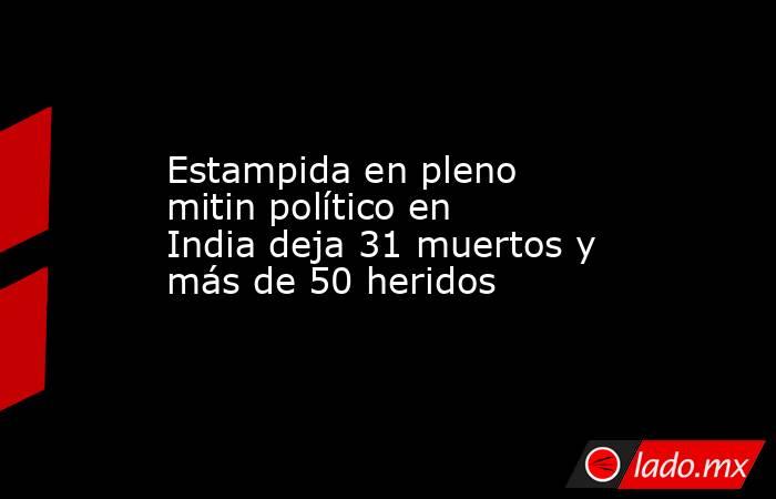 Estampida en pleno mitin político en India deja 31 muertos y más de 50 heridos. Noticias en tiempo real