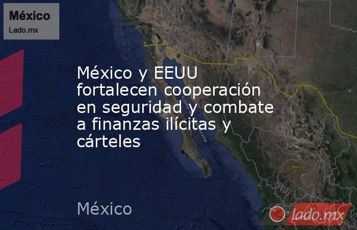 México y EEUU fortalecen cooperación en seguridad y combate a finanzas ilícitas y cárteles. Noticias en tiempo real