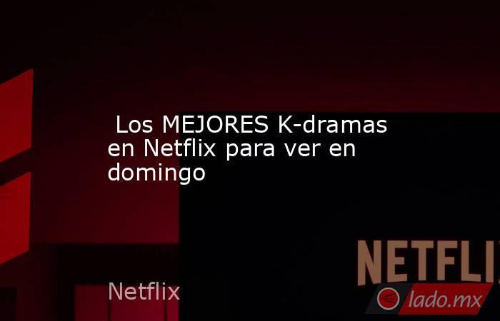  Los MEJORES K-dramas en Netflix para ver en domingo. Noticias en tiempo real