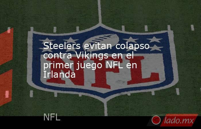 Steelers evitan colapso contra Vikings en el primer juego NFL en Irlanda. Noticias en tiempo real