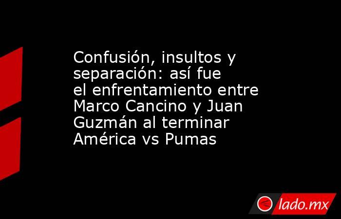 Confusión, insultos y separación: así fue el enfrentamiento entre Marco Cancino y Juan Guzmán al terminar América vs Pumas. Noticias en tiempo real