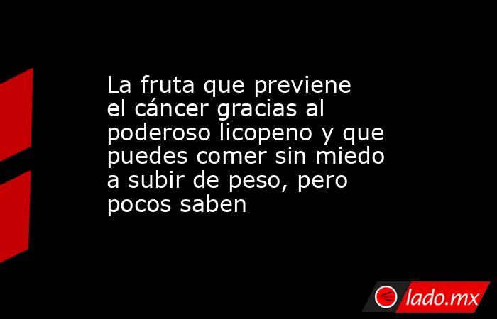 La fruta que previene el cáncer gracias al poderoso licopeno y que puedes comer sin miedo a subir de peso, pero pocos saben . Noticias en tiempo real