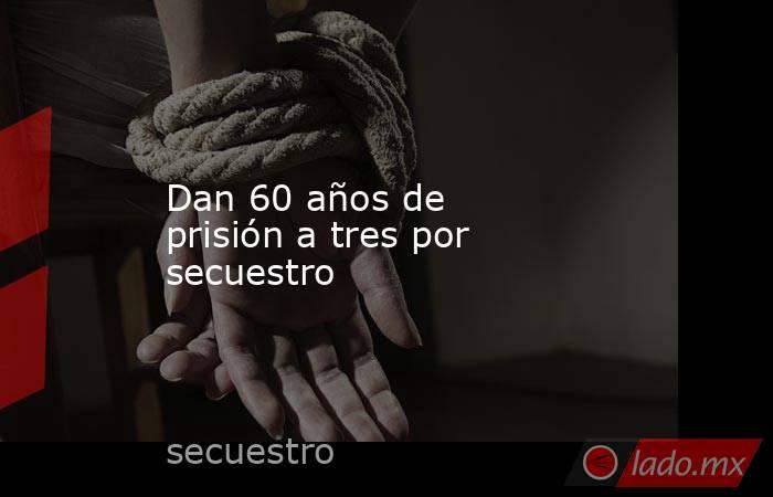 Dan 60 años de prisión a tres por secuestro. Noticias en tiempo real