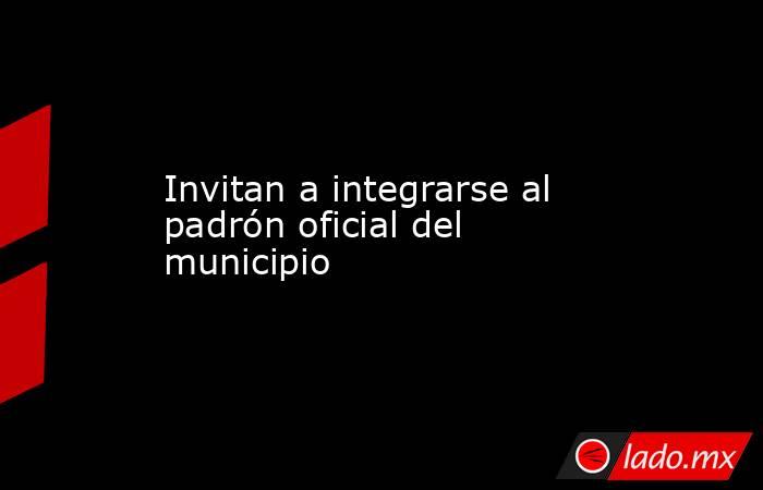Invitan a integrarse al padrón oficial del municipio. Noticias en tiempo real