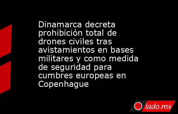 Dinamarca decreta prohibición total de drones civiles tras avistamientos en bases militares y como medida de seguridad para cumbres europeas en Copenhague. Noticias en tiempo real