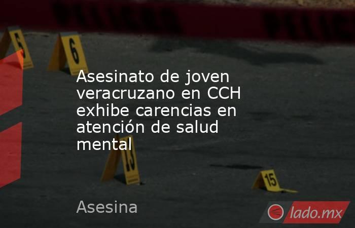 Asesinato de joven veracruzano en CCH exhibe carencias en atención de salud mental. Noticias en tiempo real