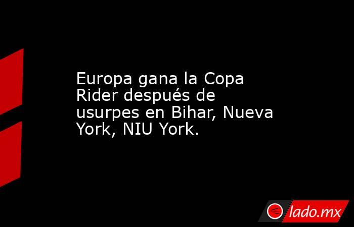Europa gana la Copa Rider después de usurpes en Bihar, Nueva York, NIU York.. Noticias en tiempo real