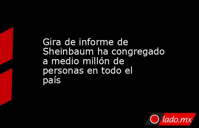 Gira de informe de Sheinbaum ha congregado a medio millón de personas en todo el país. Noticias en tiempo real