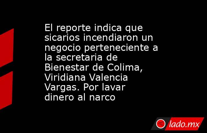El reporte indica que sicarios incendiaron un negocio perteneciente a la secretaria de Bienestar de Colima, Viridiana Valencia Vargas. Por lavar dinero al narco. Noticias en tiempo real