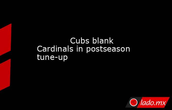             Cubs blank Cardinals in postseason tune-up        . Noticias en tiempo real